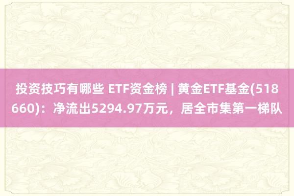 投资技巧有哪些 ETF资金榜 | 黄金ETF基金(518660)：净流出5294.97万元，居全市集第一梯队