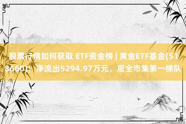 股票行情如何获取 ETF资金榜 | 黄金ETF基金(518660)：净流出5294.97万元，居全市集第一梯队