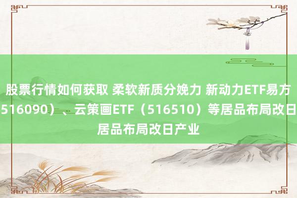 股票行情如何获取 柔软新质分娩力 新动力ETF易方达（516090）、云策画ETF（516510）等居品布局改日产业