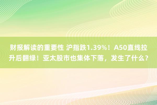 财报解读的重要性 沪指跌1.39%！A50直线拉升后翻绿！亚太股市也集体下落，发生了什么？