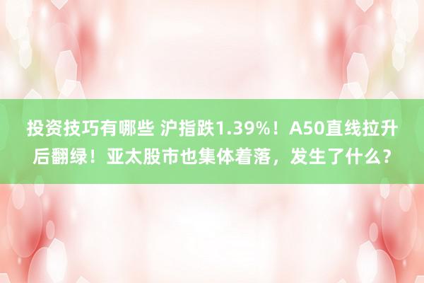 投资技巧有哪些 沪指跌1.39%！A50直线拉升后翻绿！亚太股市也集体着落，发生了什么？