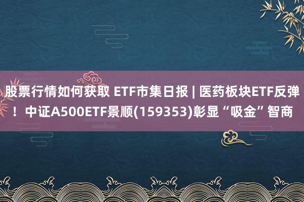 股票行情如何获取 ETF市集日报 | 医药板块ETF反弹！中证A500ETF景顺(159353)彰显“吸金”智商