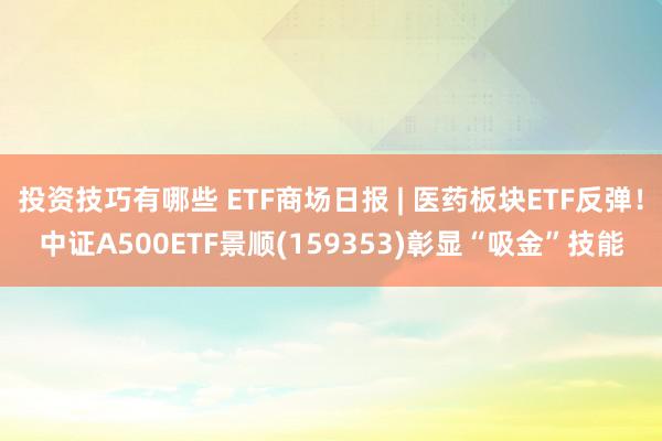 投资技巧有哪些 ETF商场日报 | 医药板块ETF反弹！中证A500ETF景顺(159353)彰显“吸金”技能