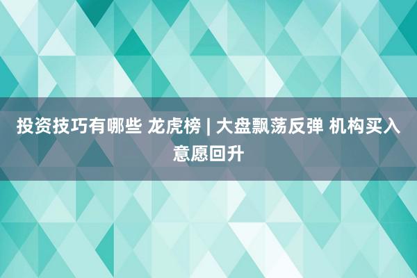 投资技巧有哪些 龙虎榜 | 大盘飘荡反弹 机构买入意愿回升