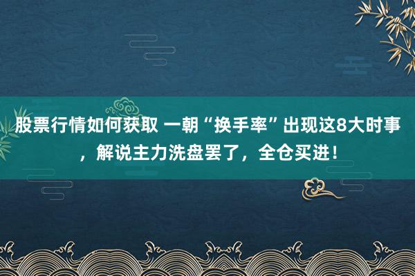 股票行情如何获取 一朝“换手率”出现这8大时事，解说主力洗盘罢了，全仓买进！