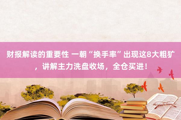 财报解读的重要性 一朝“换手率”出现这8大粗犷，讲解主力洗盘收场，全仓买进！