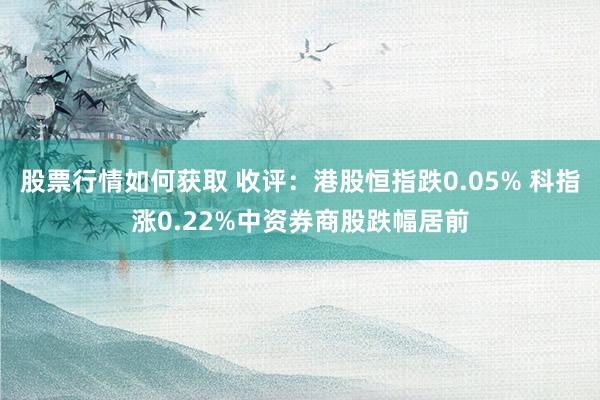 股票行情如何获取 收评：港股恒指跌0.05% 科指涨0.22%中资券商股跌幅居前