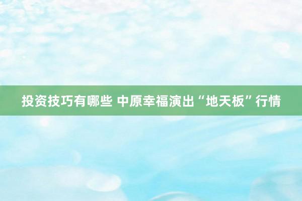 投资技巧有哪些 中原幸福演出“地天板”行情