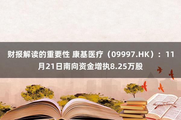 财报解读的重要性 康基医疗（09997.HK）：11月21日南向资金增执8.25万股