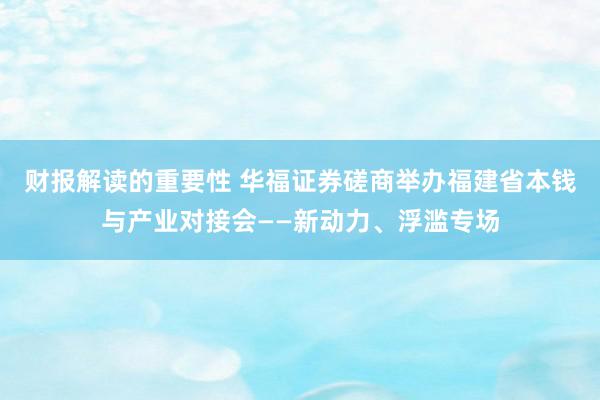 财报解读的重要性 华福证券磋商举办福建省本钱与产业对接会——新动力、浮滥专场