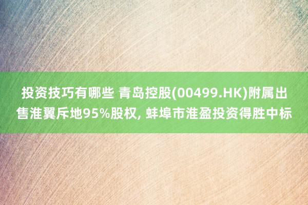 投资技巧有哪些 青岛控股(00499.HK)附属出售淮翼斥地95%股权, 蚌埠市淮盈投资得胜中标