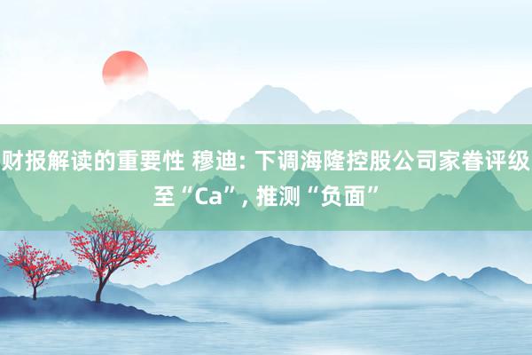 财报解读的重要性 穆迪: 下调海隆控股公司家眷评级至“Ca”, 推测“负面”