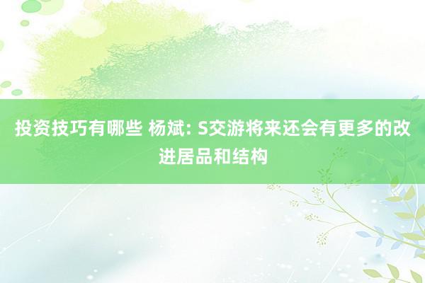 投资技巧有哪些 杨斌: S交游将来还会有更多的改进居品和结构