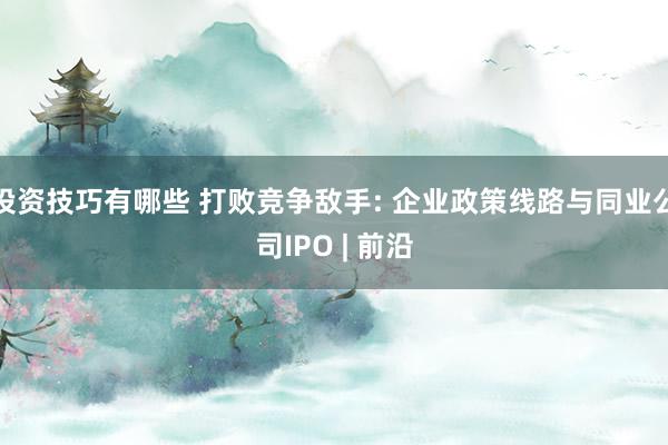 投资技巧有哪些 打败竞争敌手: 企业政策线路与同业公司IPO | 前沿