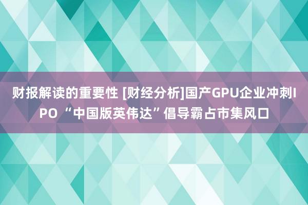 财报解读的重要性 [财经分析]国产GPU企业冲刺IPO “中国版英伟达”倡导霸占市集风口