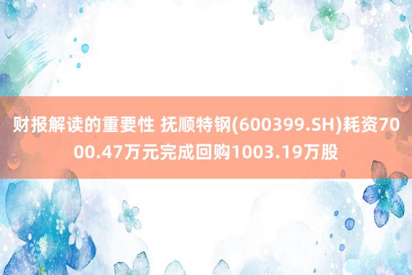 财报解读的重要性 抚顺特钢(600399.SH)耗资7000.47万元完成回购1003.19万股