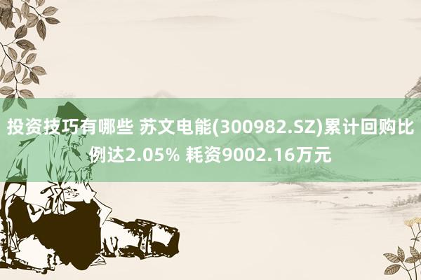 投资技巧有哪些 苏文电能(300982.SZ)累计回购比例达2.05% 耗资9002.16万元