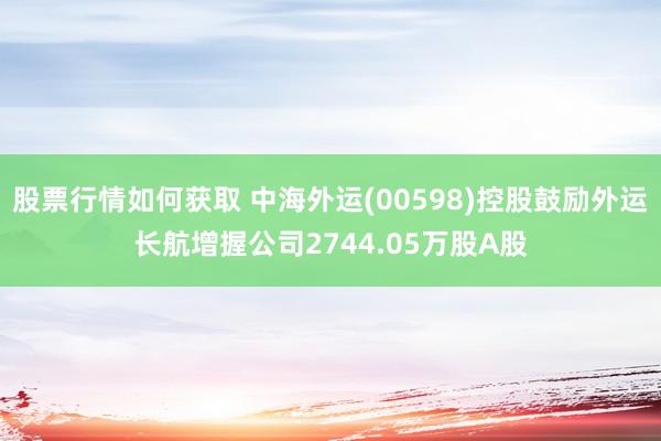 股票行情如何获取 中海外运(00598)控股鼓励外运长航增握公司2744.05万股A股