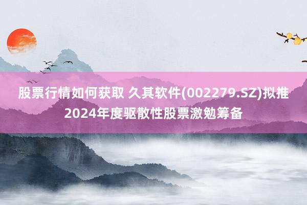 股票行情如何获取 久其软件(002279.SZ)拟推2024年度驱散性股票激勉筹备