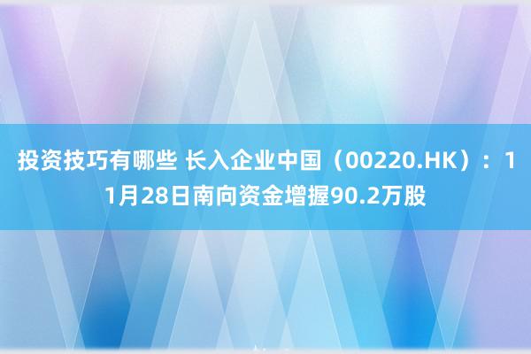 投资技巧有哪些 长入企业中国（00220.HK）：11月28日南向资金增握90.2万股