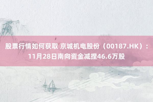 股票行情如何获取 京城机电股份（00187.HK）：11月28日南向资金减捏46.6万股