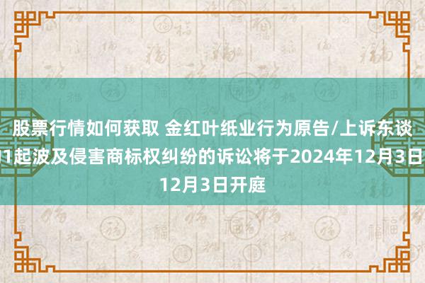 股票行情如何获取 金红叶纸业行为原告/上诉东谈主的1起波及侵害商标权纠纷的诉讼将于2024年12月3日开庭