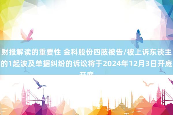 财报解读的重要性 金科股份四肢被告/被上诉东谈主的1起波及单据纠纷的诉讼将于2024年12月3日开庭