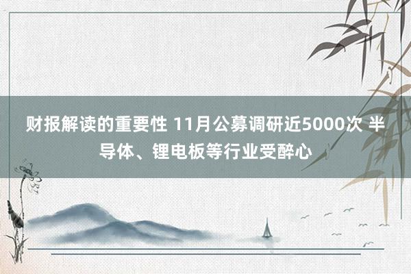 财报解读的重要性 11月公募调研近5000次 半导体、锂电板等行业受醉心