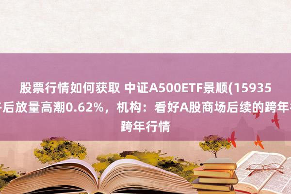 股票行情如何获取 中证A500ETF景顺(159353)午后放量高潮0.62%，机构：看好A股商场后续的跨年行情