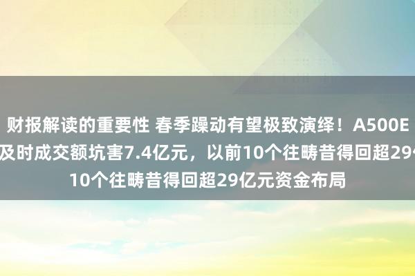 财报解读的重要性 春季躁动有望极致演绎！A500ETF(159339)及时成交额坑害7.4亿元，以前10个往畴昔得回超29亿元资金布局