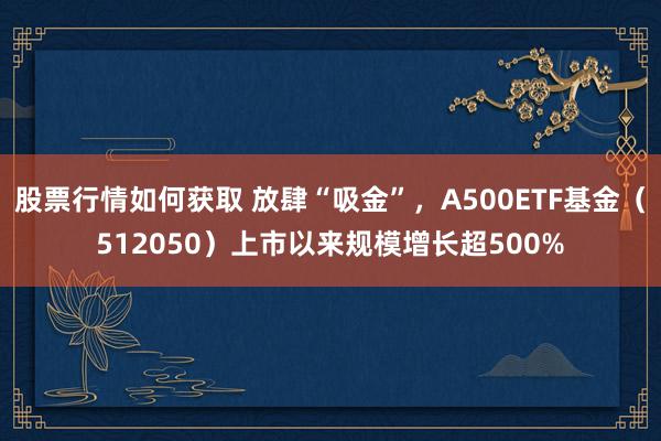 股票行情如何获取 放肆“吸金”，A500ETF基金（512050）上市以来规模增长超500%