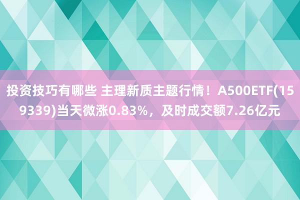 投资技巧有哪些 主理新质主题行情！A500ETF(159339)当天微涨0.83%，及时成交额7.26亿元