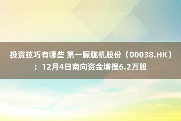 投资技巧有哪些 第一朦胧机股份（00038.HK）：12月4日南向资金增捏6.2万股