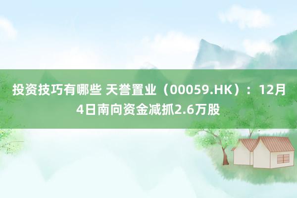 投资技巧有哪些 天誉置业（00059.HK）：12月4日南向资金减抓2.6万股