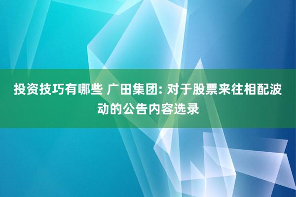 投资技巧有哪些 广田集团: 对于股票来往相配波动的公告内容选录