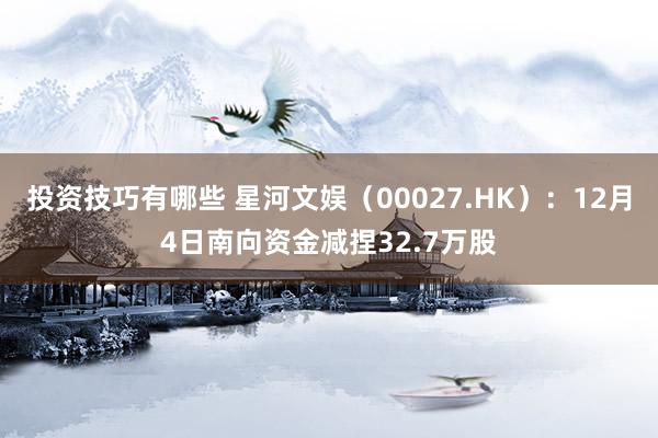 投资技巧有哪些 星河文娱（00027.HK）：12月4日南向资金减捏32.7万股