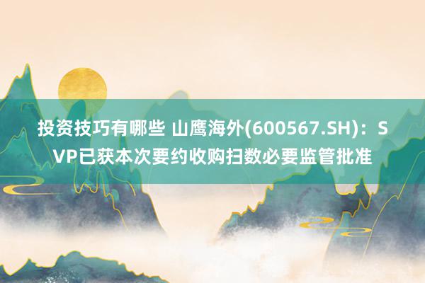 投资技巧有哪些 山鹰海外(600567.SH)：SVP已获本次要约收购扫数必要监管批准