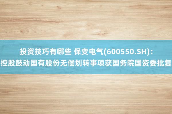 投资技巧有哪些 保变电气(600550.SH)：控股鼓动国有股份无偿划转事项获国务院国资委批复