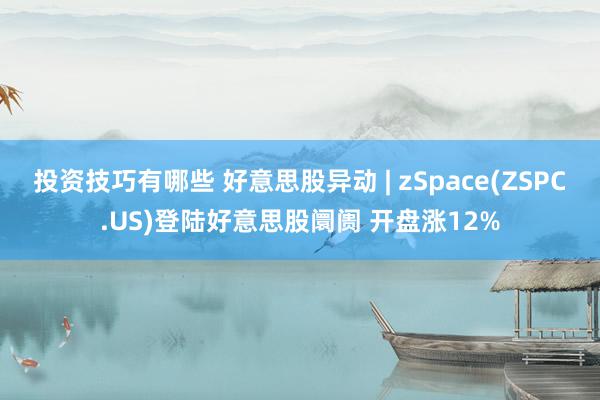 投资技巧有哪些 好意思股异动 | zSpace(ZSPC.US)登陆好意思股阛阓 开盘涨12%