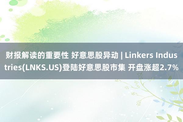 财报解读的重要性 好意思股异动 | Linkers Industries(LNKS.US)登陆好意思股市集 开盘涨超2.7%