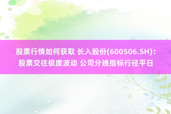 股票行情如何获取 长入股份(600506.SH)：股票交往极度波动 公司分娩指标行径平日