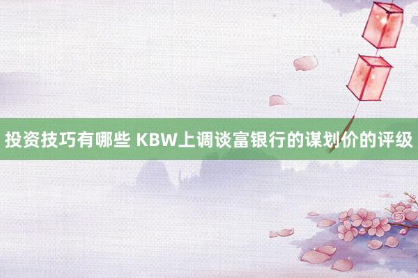 投资技巧有哪些 KBW上调谈富银行的谋划价的评级