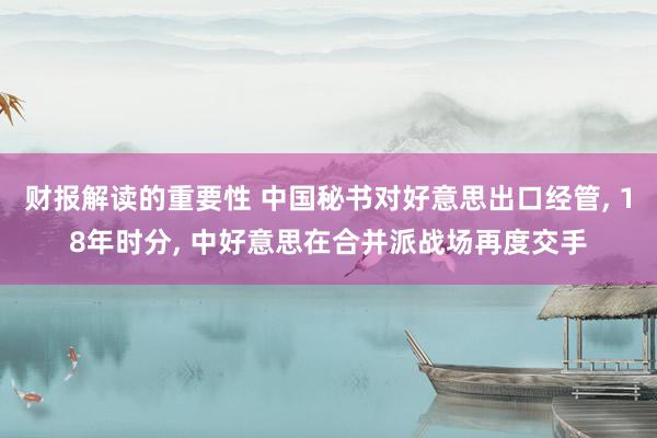 财报解读的重要性 中国秘书对好意思出口经管, 18年时分, 中好意思在合并派战场再度交手