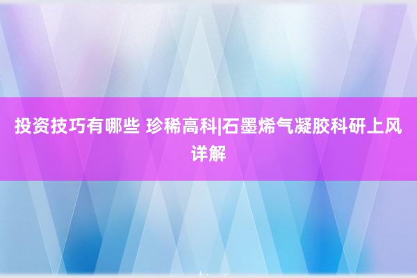 投资技巧有哪些 珍稀高科|石墨烯气凝胶科研上风详解