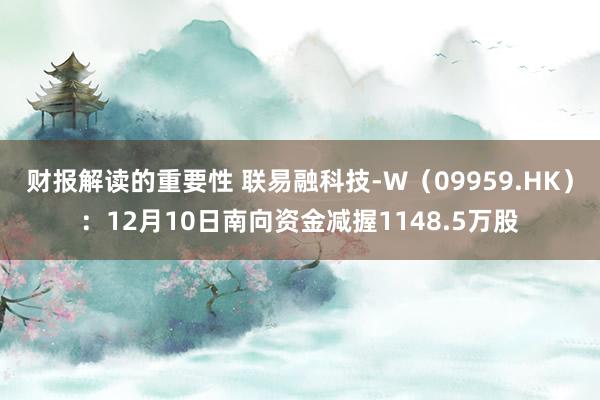 财报解读的重要性 联易融科技-W（09959.HK）：12月10日南向资金减握1148.5万股