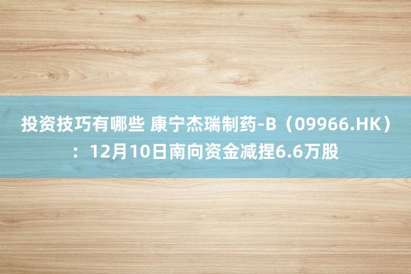 投资技巧有哪些 康宁杰瑞制药-B（09966.HK）：12月10日南向资金减捏6.6万股