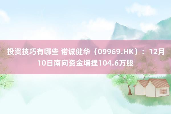 投资技巧有哪些 诺诚健华（09969.HK）：12月10日南向资金增捏104.6万股