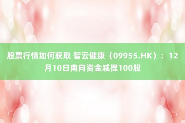 股票行情如何获取 智云健康（09955.HK）：12月10日南向资金减捏100股