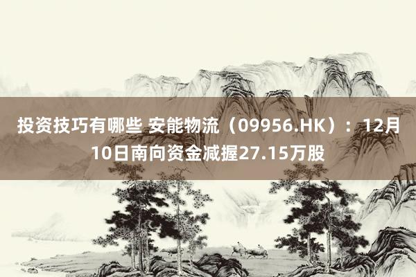 投资技巧有哪些 安能物流（09956.HK）：12月10日南向资金减握27.15万股