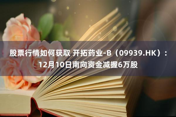 股票行情如何获取 开拓药业-B（09939.HK）：12月10日南向资金减握6万股